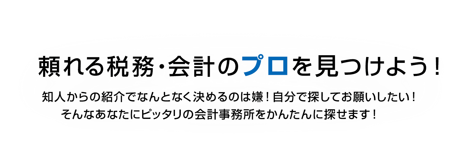 頼れる税務・会計のプロを見つけよう！　知人からの紹介でなんとなく決めるのは嫌！自分で探してお願いしたい！　そんなあなたにピッタリの会計事務所をかんたんに探せます！